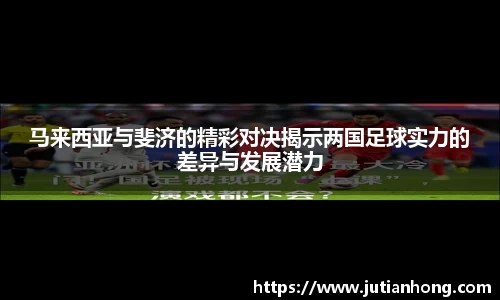 马来西亚与斐济的精彩对决揭示两国足球实力的差异与发展潜力
