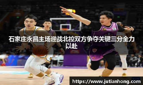 石家庄永昌主场迎战北控双方争夺关键三分全力以赴