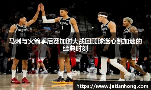 马刺与火箭季后赛加时大战回顾球迷心跳加速的经典时刻