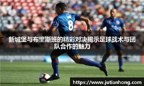 新城堡与布里斯班的精彩对决揭示足球战术与团队合作的魅力