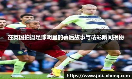 在英国拍摄足球明星的幕后故事与精彩瞬间揭秘