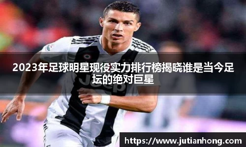 2023年足球明星现役实力排行榜揭晓谁是当今足坛的绝对巨星