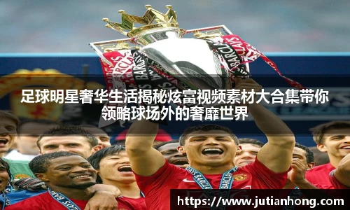 足球明星奢华生活揭秘炫富视频素材大合集带你领略球场外的奢靡世界