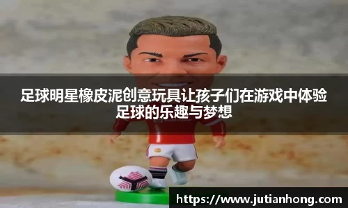 足球明星橡皮泥创意玩具让孩子们在游戏中体验足球的乐趣与梦想