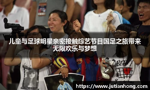 儿童与足球明星亲密接触综艺节目国足之旅带来无限欢乐与梦想