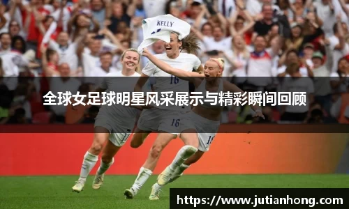 全球女足球明星风采展示与精彩瞬间回顾