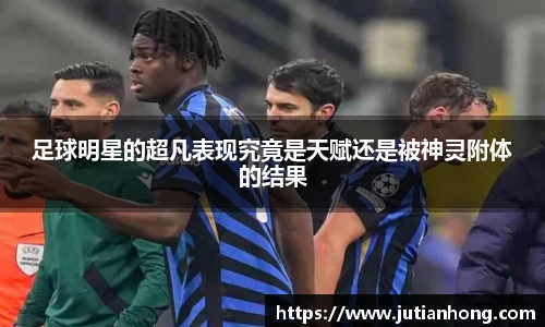 足球明星的超凡表现究竟是天赋还是被神灵附体的结果